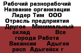 Рабочий-разнорабочий › Название организации ­ Лидер Тим, ООО › Отрасль предприятия ­ Другое › Минимальный оклад ­ 25 000 - Все города Работа » Вакансии   . Адыгея респ.,Адыгейск г.